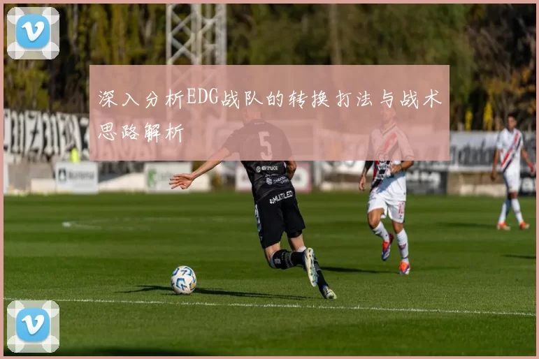 深入分析EDG战队的转换打法与战术思路解析