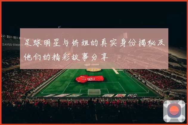 足球明星与娇姐的真实身份揭秘及他们的精彩故事分享