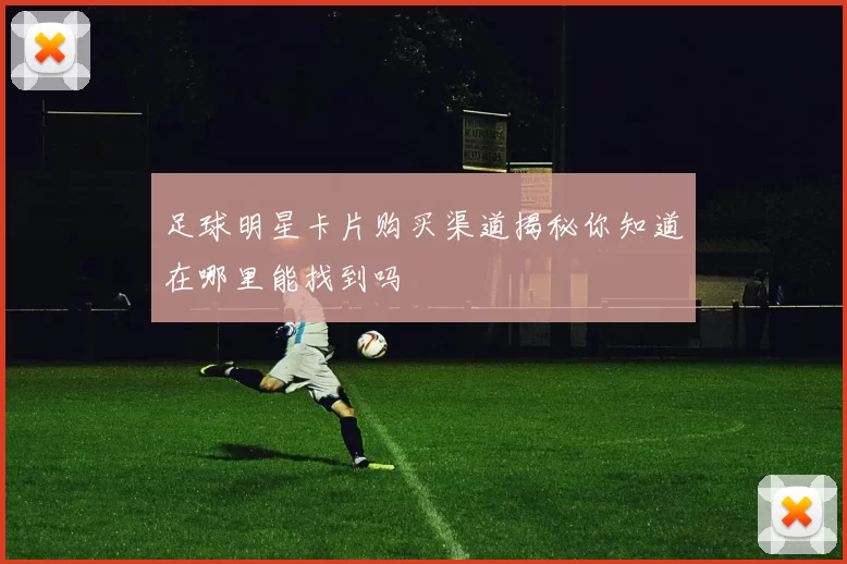 足球明星卡片购买渠道揭秘你知道在哪里能找到吗